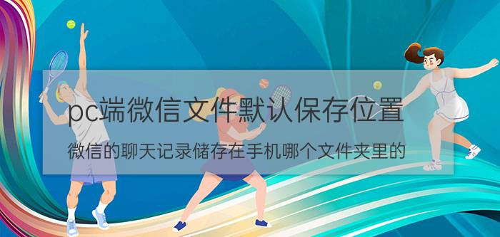 pc端微信文件默认保存位置 微信的聊天记录储存在手机哪个文件夹里的？